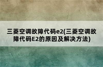 三菱空调故障代码e2(三菱空调故障代码E2的原因及解决方法)