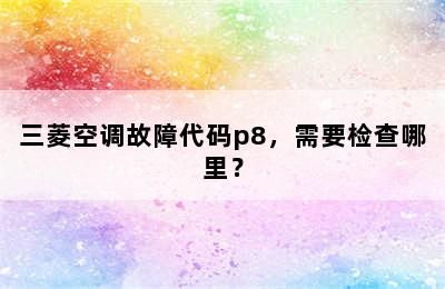 三菱空调故障代码p8，需要检查哪里？