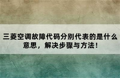 三菱空调故障代码分别代表的是什么意思，解决步骤与方法！