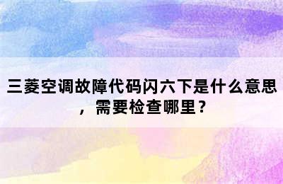 三菱空调故障代码闪六下是什么意思，需要检查哪里？