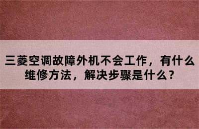 三菱空调故障外机不会工作，有什么维修方法，解决步骤是什么？