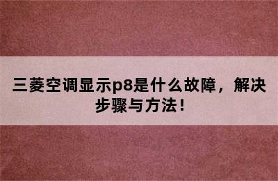 三菱空调显示p8是什么故障，解决步骤与方法！