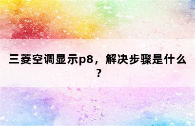 三菱空调显示p8，解决步骤是什么？