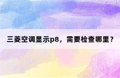 三菱空调显示p8，需要检查哪里？