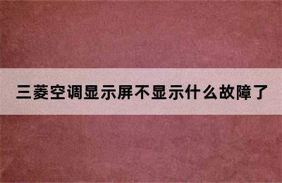 三菱空调显示屏不显示什么故障了