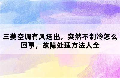 三菱空调有风送出，突然不制冷怎么回事，故障处理方法大全