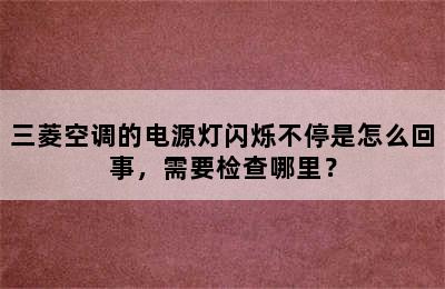 三菱空调的电源灯闪烁不停是怎么回事，需要检查哪里？