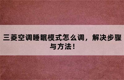 三菱空调睡眠模式怎么调，解决步骤与方法！