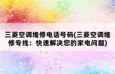 三菱空调维修电话号码(三菱空调维修专线：快速解决您的家电问题)