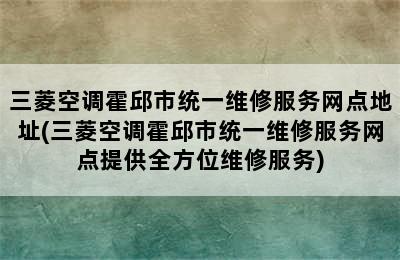 三菱空调霍邱市统一维修服务网点地址(三菱空调霍邱市统一维修服务网点提供全方位维修服务)