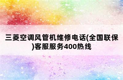 三菱空调风管机维修电话(全国联保)客服服务400热线