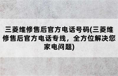 三菱维修售后官方电话号码(三菱维修售后官方电话专线，全方位解决您家电问题)