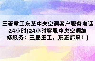 三菱重工东芝中央空调客户服务电话24小时(24小时客服中央空调维修服务：三菱重工，东芝都来！)