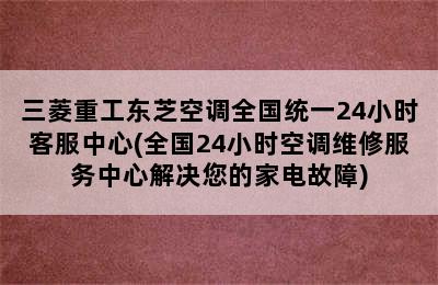 三菱重工东芝空调全国统一24小时客服中心(全国24小时空调维修服务中心解决您的家电故障)