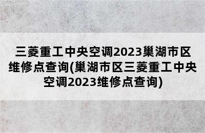 三菱重工中央空调2023巢湖市区维修点查询(巢湖市区三菱重工中央空调2023维修点查询)