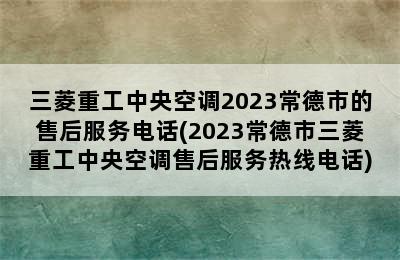 三菱重工中央空调2023常德市的售后服务电话(2023常德市三菱重工中央空调售后服务热线电话)