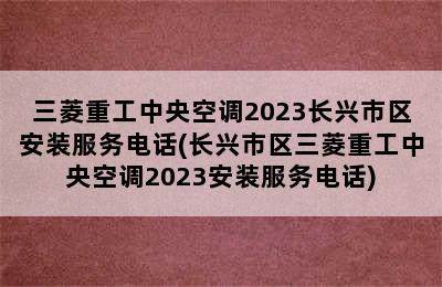 三菱重工中央空调2023长兴市区安装服务电话(长兴市区三菱重工中央空调2023安装服务电话)