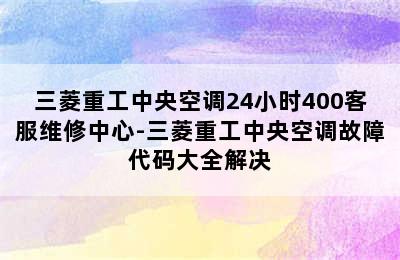 三菱重工中央空调24小时400客服维修中心-三菱重工中央空调故障代码大全解决