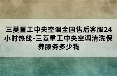 三菱重工中央空调全国售后客服24小时热线-三菱重工中央空调清洗保养服务多少钱