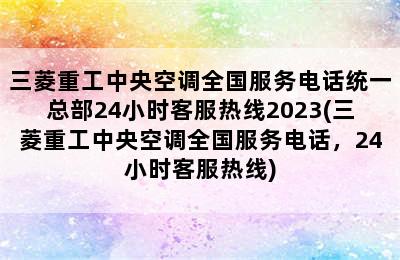 三菱重工中央空调全国服务电话统一总部24小时客服热线2023(三菱重工中央空调全国服务电话，24小时客服热线)