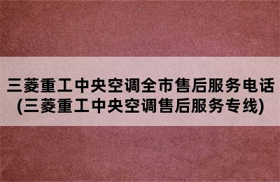 三菱重工中央空调全市售后服务电话(三菱重工中央空调售后服务专线)