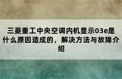 三菱重工中央空调内机显示03e是什么原因造成的，解决方法与故障介绍