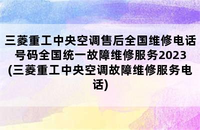 三菱重工中央空调售后全国维修电话号码全国统一故障维修服务2023(三菱重工中央空调故障维修服务电话)