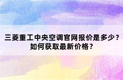 三菱重工中央空调官网报价是多少？如何获取最新价格？