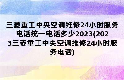 三菱重工中央空调维修24小时服务电话统一电话多少2023(2023三菱重工中央空调维修24小时服务电话)