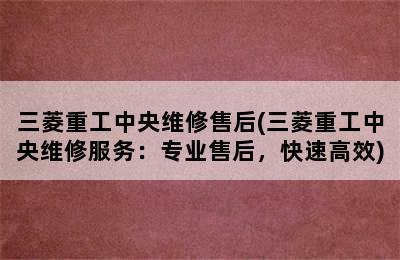 三菱重工中央维修售后(三菱重工中央维修服务：专业售后，快速高效)