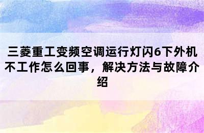 三菱重工变频空调运行灯闪6下外机不工作怎么回事，解决方法与故障介绍