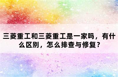 三菱重工和三菱重工是一家吗，有什么区别，怎么排查与修复？