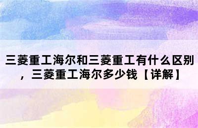 三菱重工海尔和三菱重工有什么区别，三菱重工海尔多少钱【详解】