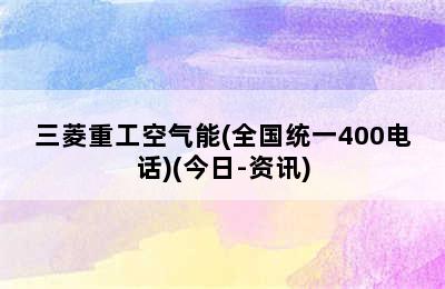 三菱重工空气能(全国统一400电话)(今日-资讯)