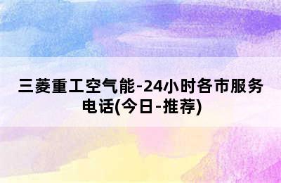 三菱重工空气能-24小时各市服务电话(今日-推荐)