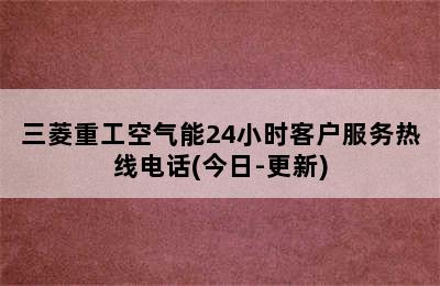 三菱重工空气能24小时客户服务热线电话(今日-更新)