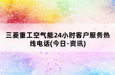 三菱重工空气能24小时客户服务热线电话(今日-资讯)