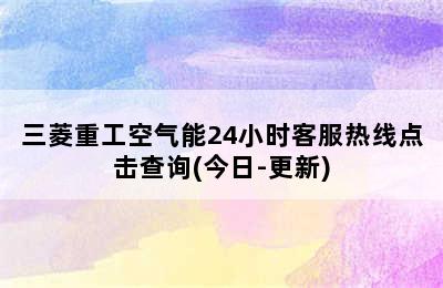 三菱重工空气能24小时客服热线点击查询(今日-更新)