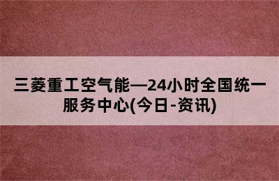 三菱重工空气能—24小时全国统一服务中心(今日-资讯)