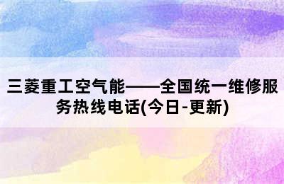 三菱重工空气能——全国统一维修服务热线电话(今日-更新)