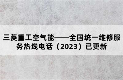 三菱重工空气能——全国统一维修服务热线电话（2023）已更新