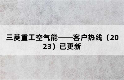 三菱重工空气能——客户热线（2023）已更新