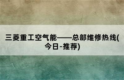 三菱重工空气能——总部维修热线(今日-推荐)