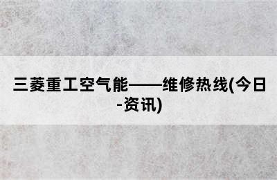 三菱重工空气能——维修热线(今日-资讯)