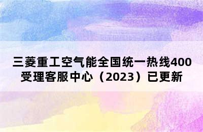 三菱重工空气能全国统一热线400受理客服中心（2023）已更新