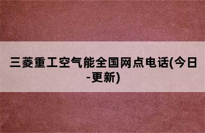 三菱重工空气能全国网点电话(今日-更新)