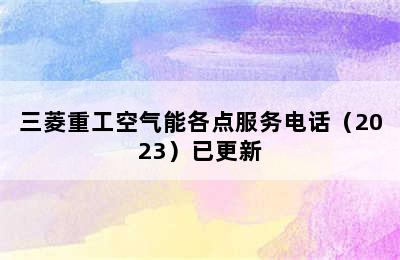 三菱重工空气能各点服务电话（2023）已更新