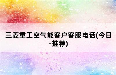 三菱重工空气能客户客服电话(今日-推荐)