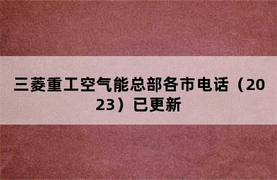 三菱重工空气能总部各市电话（2023）已更新