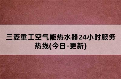 三菱重工空气能热水器24小时服务热线(今日-更新)